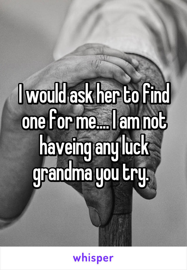 I would ask her to find one for me.... I am not haveing any luck grandma you try.  