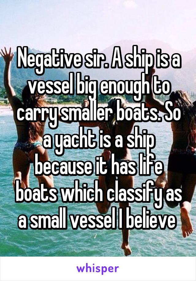 Negative sir. A ship is a vessel big enough to carry smaller boats. So a yacht is a ship because it has life boats which classify as a small vessel I believe 