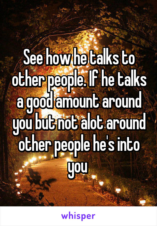 See how he talks to other people. If he talks a good amount around you but not alot around other people he's into you 