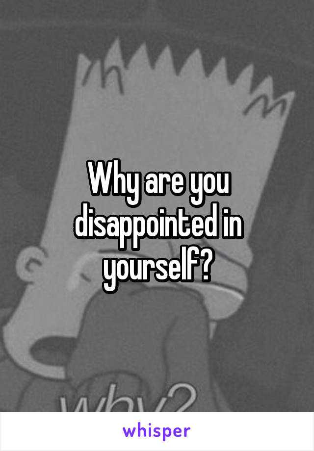 Why are you disappointed in yourself?