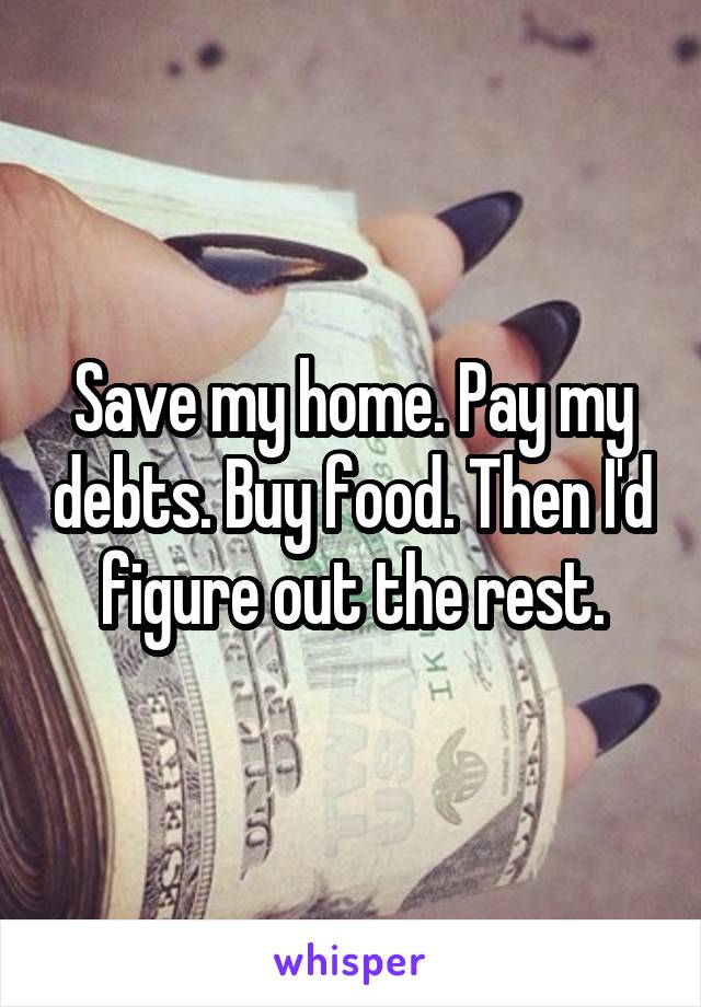 Save my home. Pay my debts. Buy food. Then I'd figure out the rest.