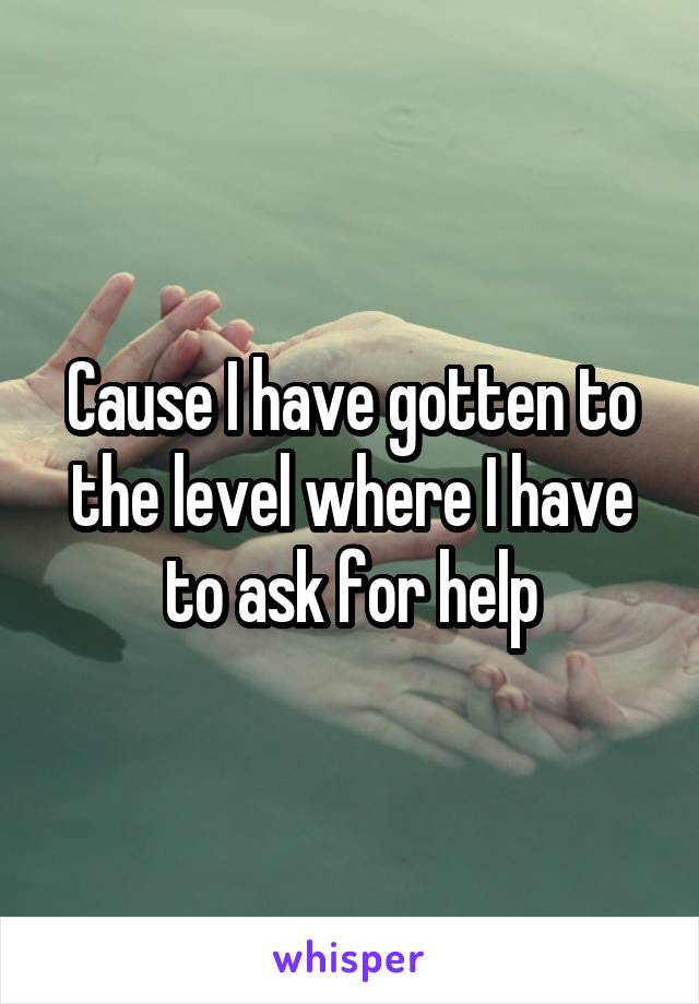 Cause I have gotten to the level where I have to ask for help