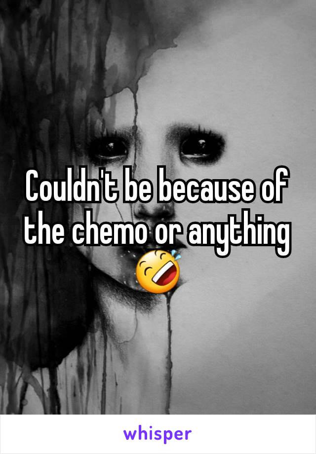 Couldn't be because of the chemo or anything 🤣