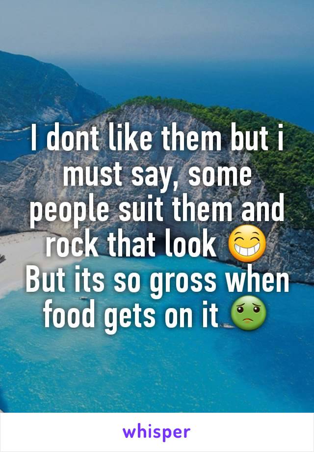 I dont like them but i must say, some people suit them and rock that look 😁
But its so gross when food gets on it 🤢