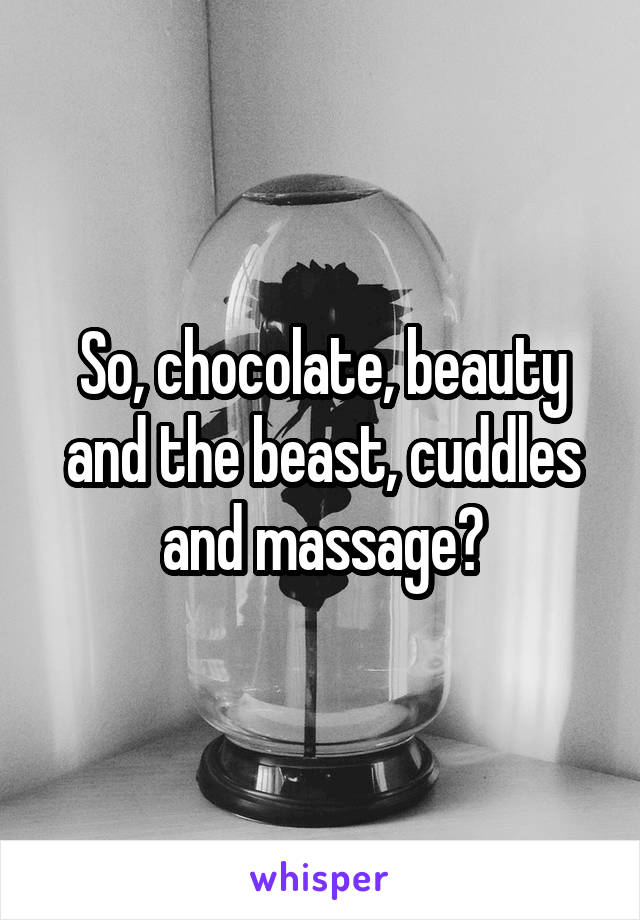 So, chocolate, beauty and the beast, cuddles and massage?