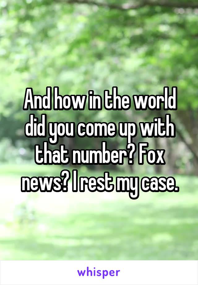 And how in the world did you come up with that number? Fox news? I rest my case.
