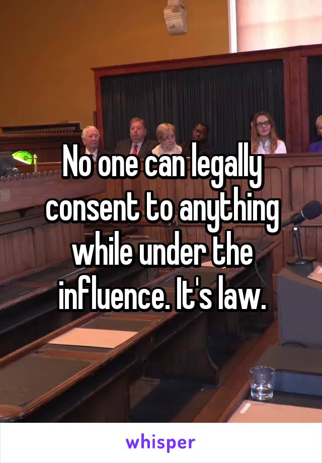 No one can legally consent to anything while under the influence. It's law.