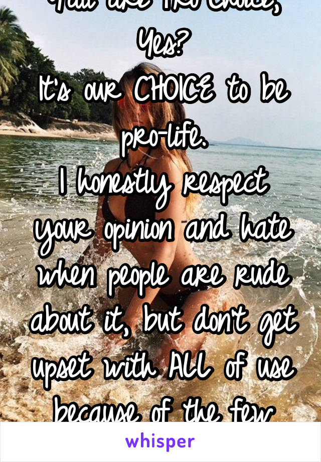 Y'all are Pro-Choice,
Yes?
It's our CHOICE to be pro-life.
I honestly respect your opinion and hate when people are rude about it, but don't get upset with ALL of use because of the few idiots.