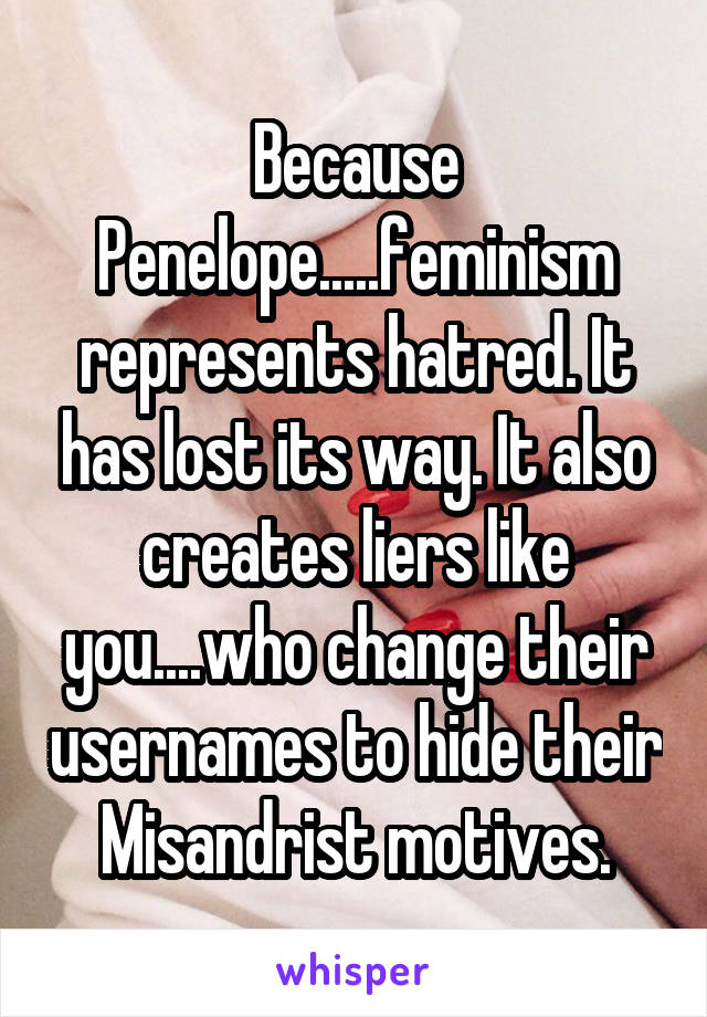 Because Penelope.....feminism represents hatred. It has lost its way. It also creates liers like you....who change their usernames to hide their Misandrist motives.