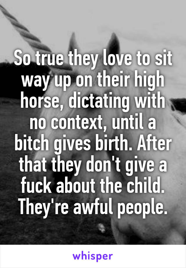 So true they love to sit way up on their high horse, dictating with no context, until a bitch gives birth. After that they don't give a fuck about the child. They're awful people.