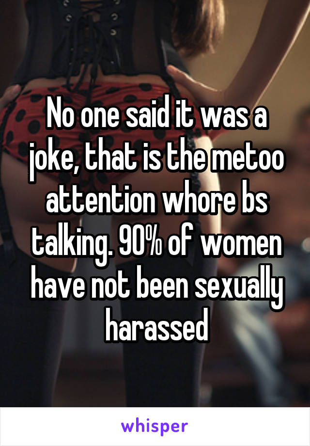 No one said it was a joke, that is the metoo attention whore bs talking. 90% of women have not been sexually harassed