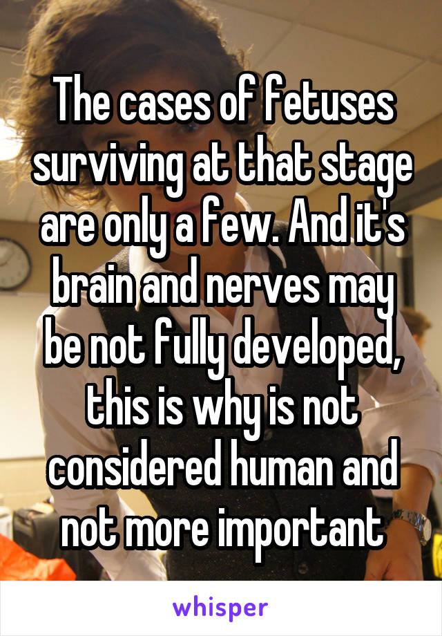 The cases of fetuses surviving at that stage are only a few. And it's brain and nerves may be not fully developed, this is why is not considered human and not more important