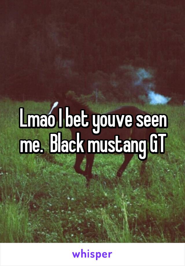 Lmao I bet youve seen me.  Black mustang GT