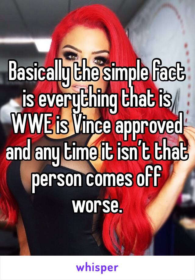 Basically the simple fact is everything that is WWE is Vince approved and any time it isn’t that person comes off worse. 