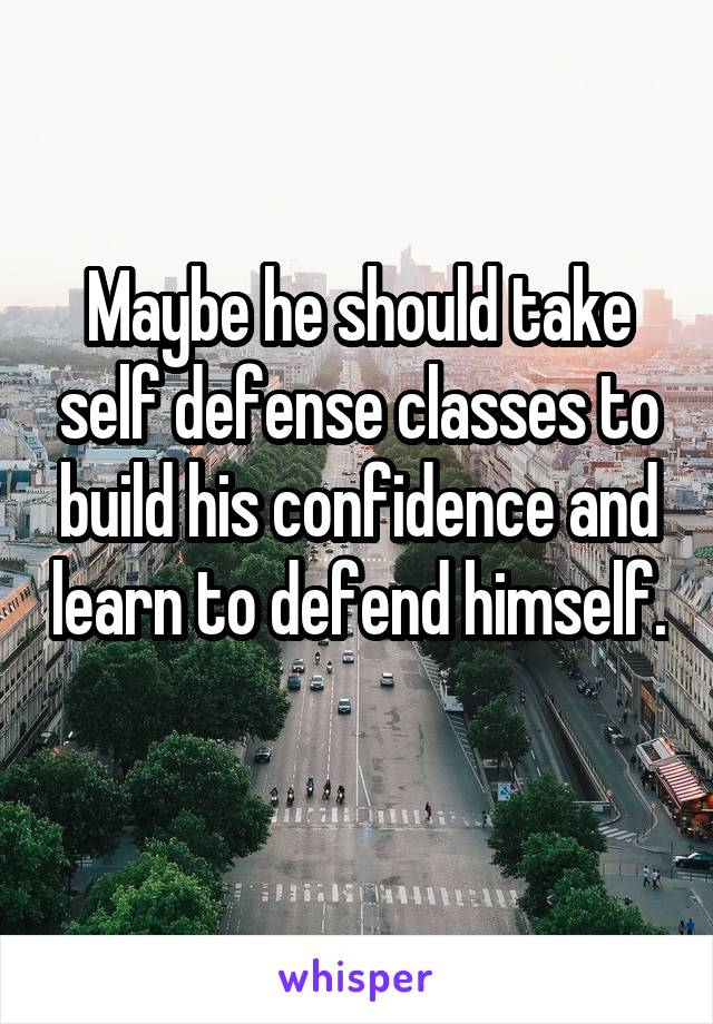 Maybe he should take self defense classes to build his confidence and learn to defend himself. 