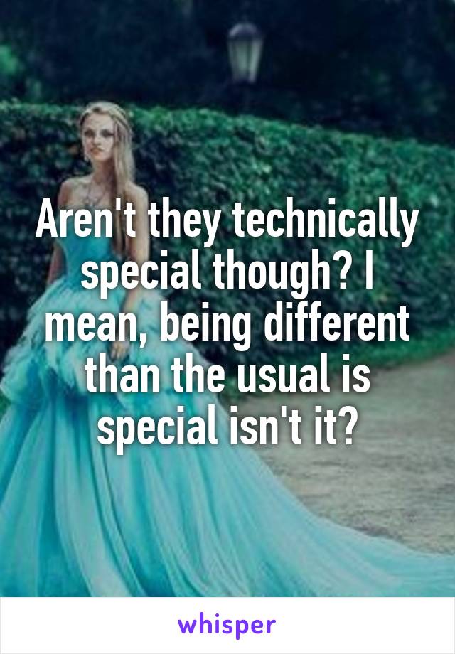 Aren't they technically special though? I mean, being different than the usual is special isn't it?