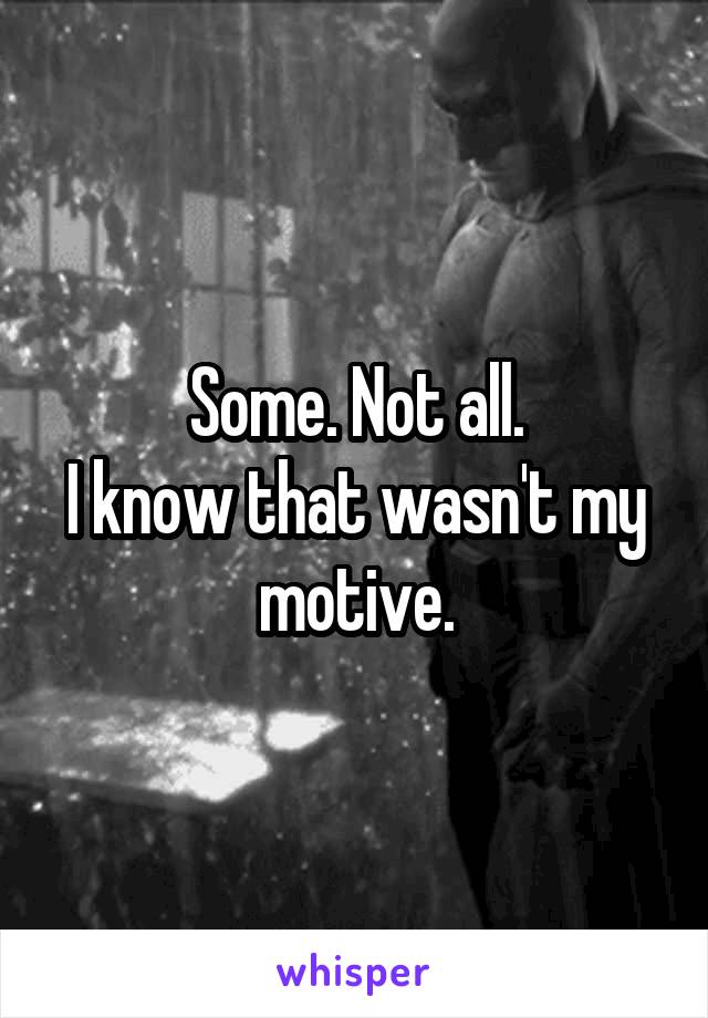 Some. Not all.
I know that wasn't my motive.