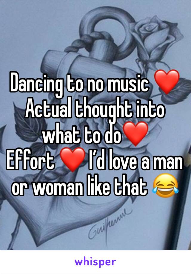 Dancing to no music ❤️
Actual thought into what to do❤️
Effort ❤️ I’d love a man or woman like that 😂