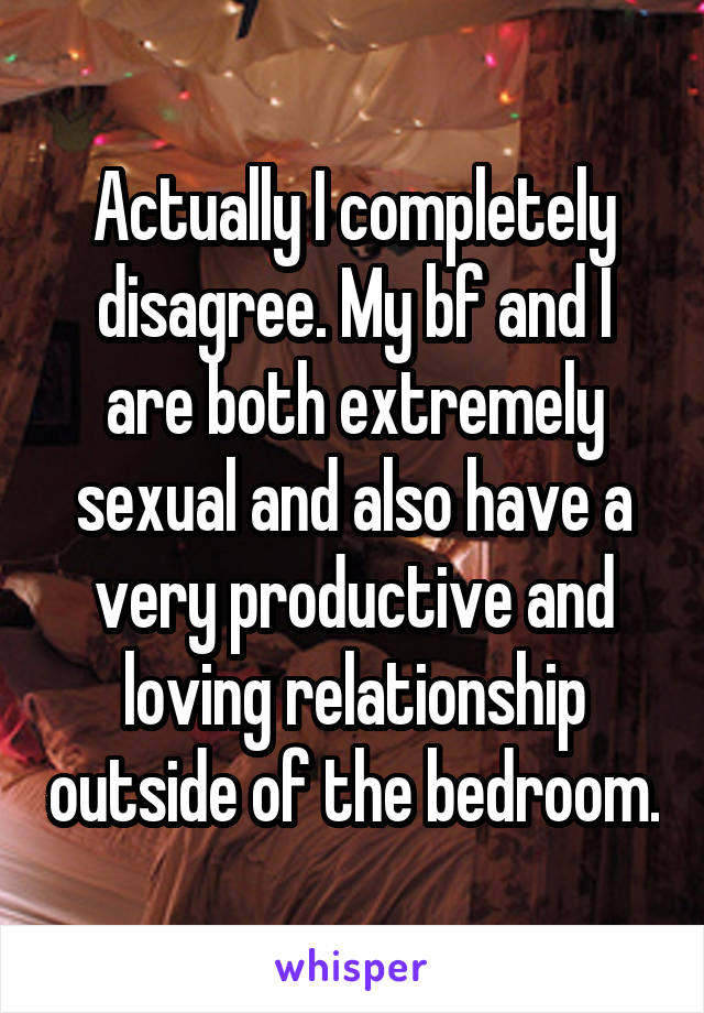 Actually I completely disagree. My bf and I are both extremely sexual and also have a very productive and loving relationship outside of the bedroom.