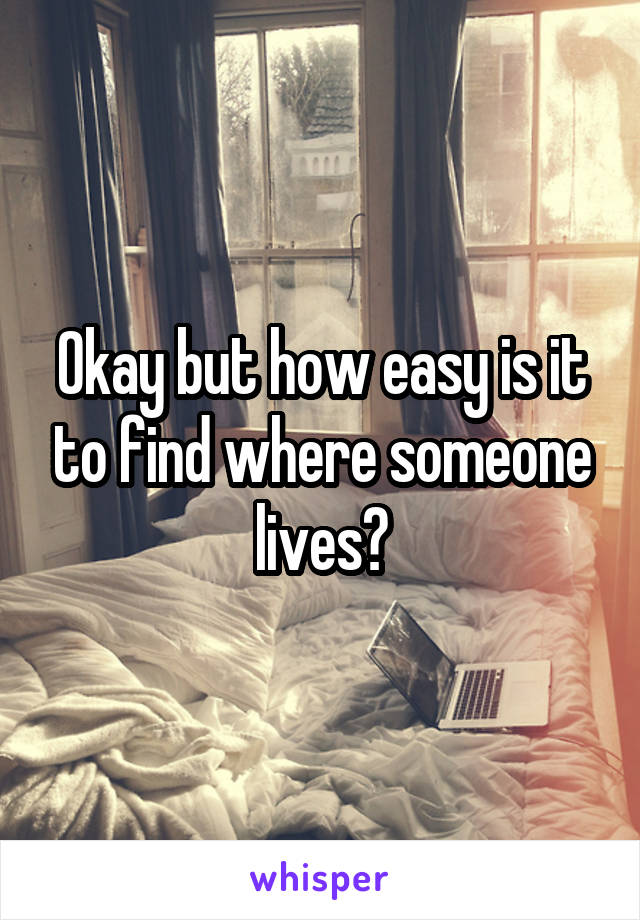 okay-but-how-easy-is-it-to-find-where-someone-lives