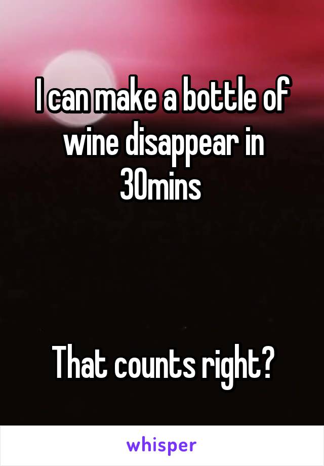 I can make a bottle of wine disappear in 30mins 



That counts right?