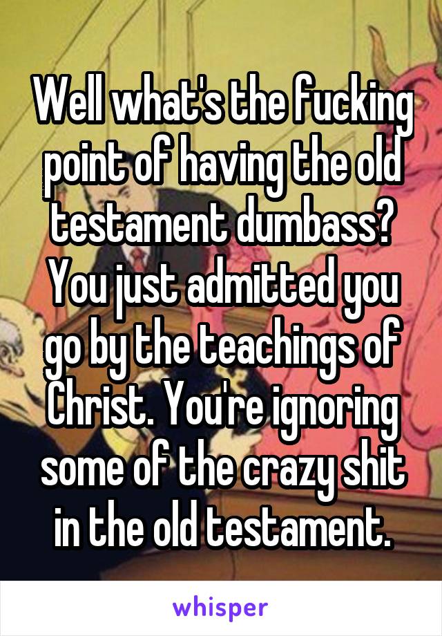Well what's the fucking point of having the old testament dumbass? You just admitted you go by the teachings of Christ. You're ignoring some of the crazy shit in the old testament.