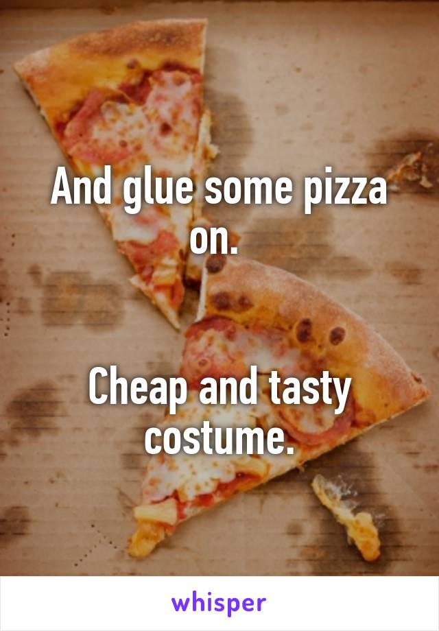 And glue some pizza on. 


Cheap and tasty costume.