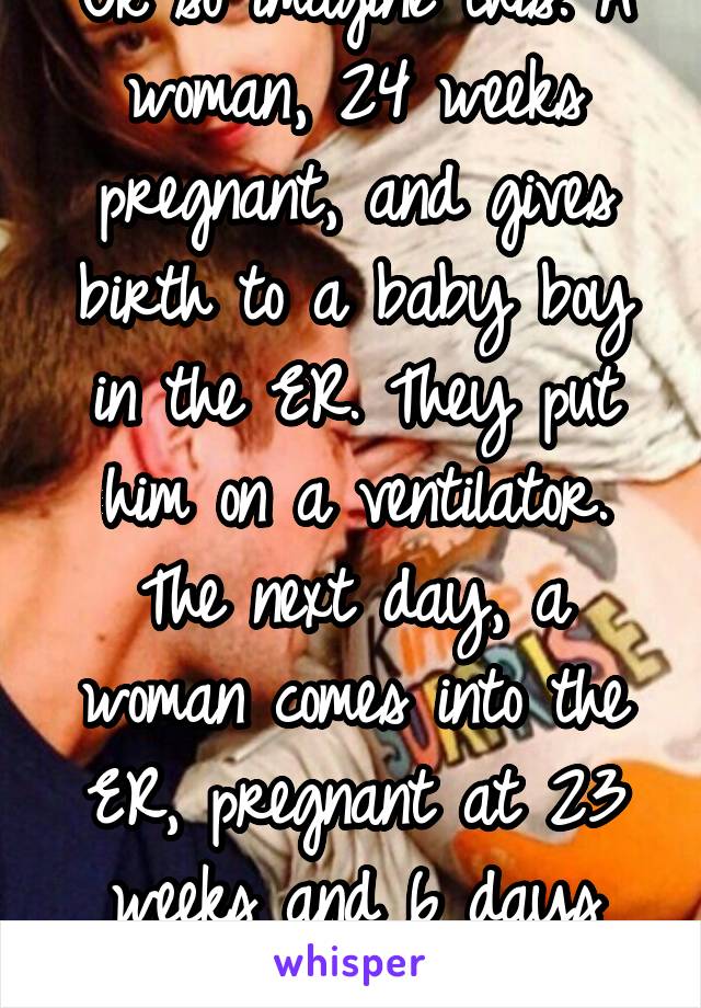 Ok so imagine this. A woman, 24 weeks pregnant, and gives birth to a baby boy in the ER. They put him on a ventilator. The next day, a woman comes into the ER, pregnant at 23 weeks and 6 days (part 1)