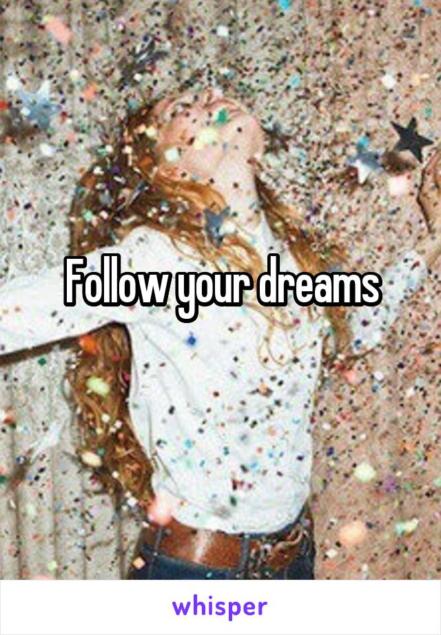 Follow your dreams

