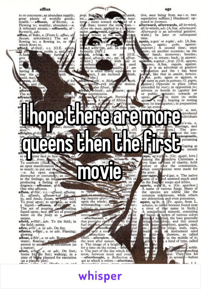 I hope there are more queens then the first movie 