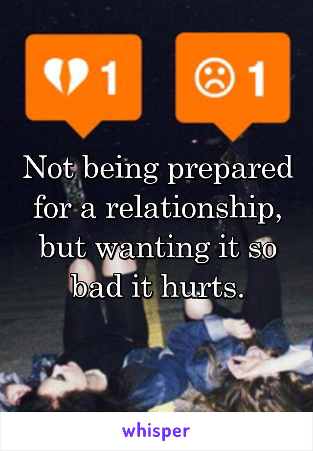 Not being prepared for a relationship, but wanting it so bad it hurts.