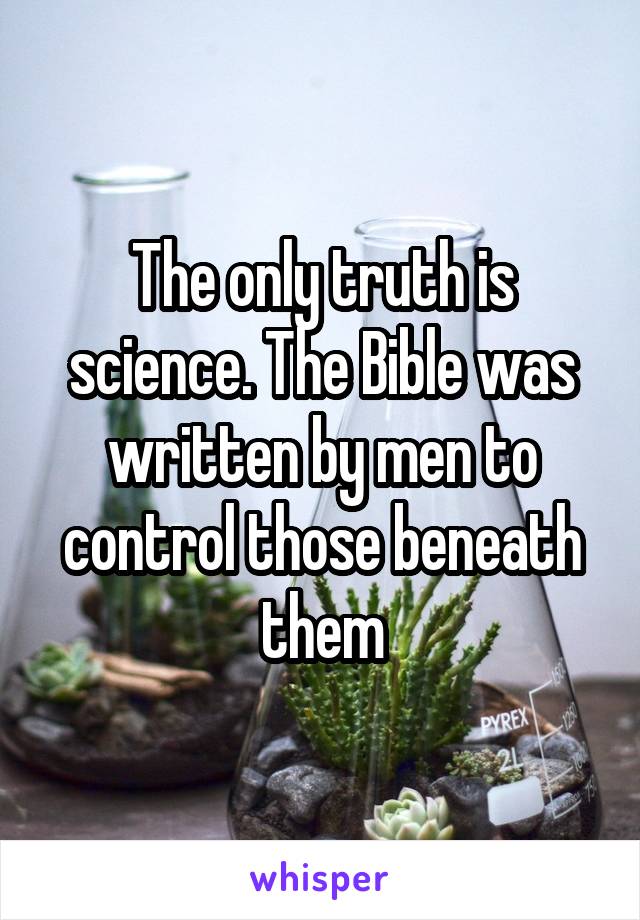 The only truth is science. The Bible was written by men to control those beneath them