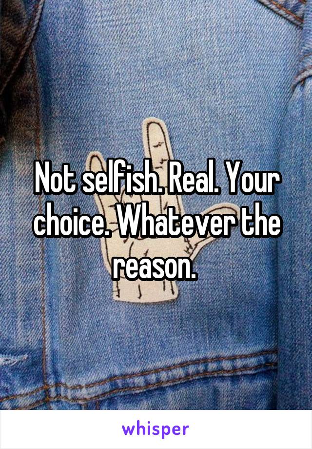 Not selfish. Real. Your choice. Whatever the reason. 