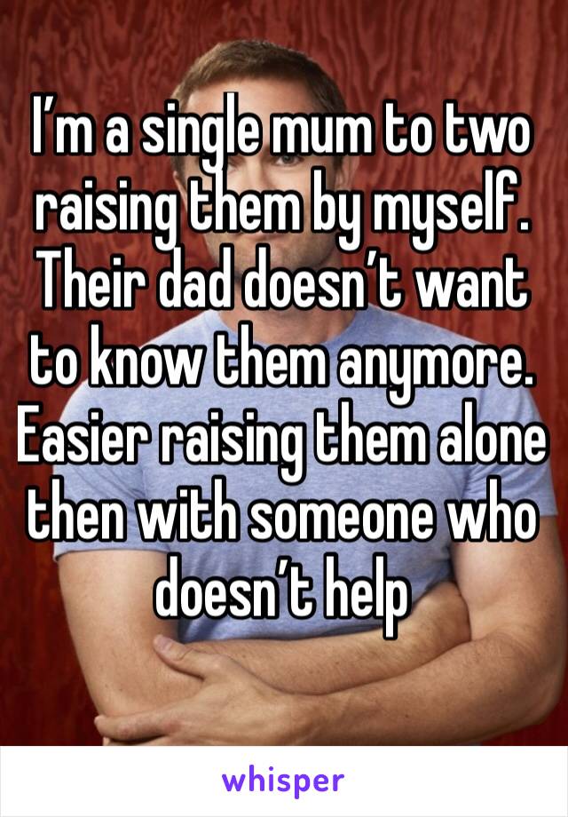 I’m a single mum to two raising them by myself. Their dad doesn’t want to know them anymore. Easier raising them alone then with someone who doesn’t help