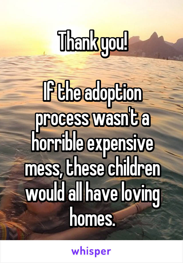 Thank you!

If the adoption process wasn't a horrible expensive mess, these children would all have loving homes.