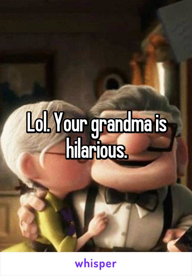 Lol. Your grandma is hilarious.