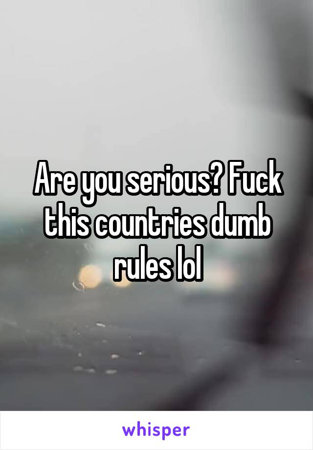 Are you serious? Fuck this countries dumb rules lol
