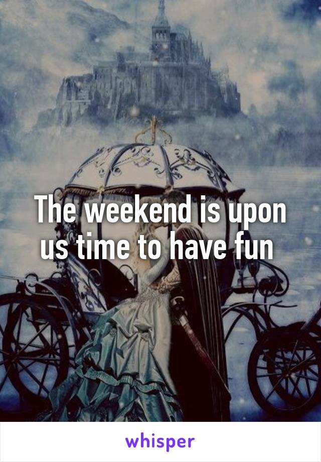 The weekend is upon us time to have fun 