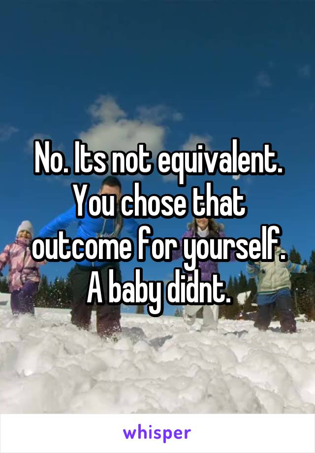 No. Its not equivalent. You chose that outcome for yourself. A baby didnt.