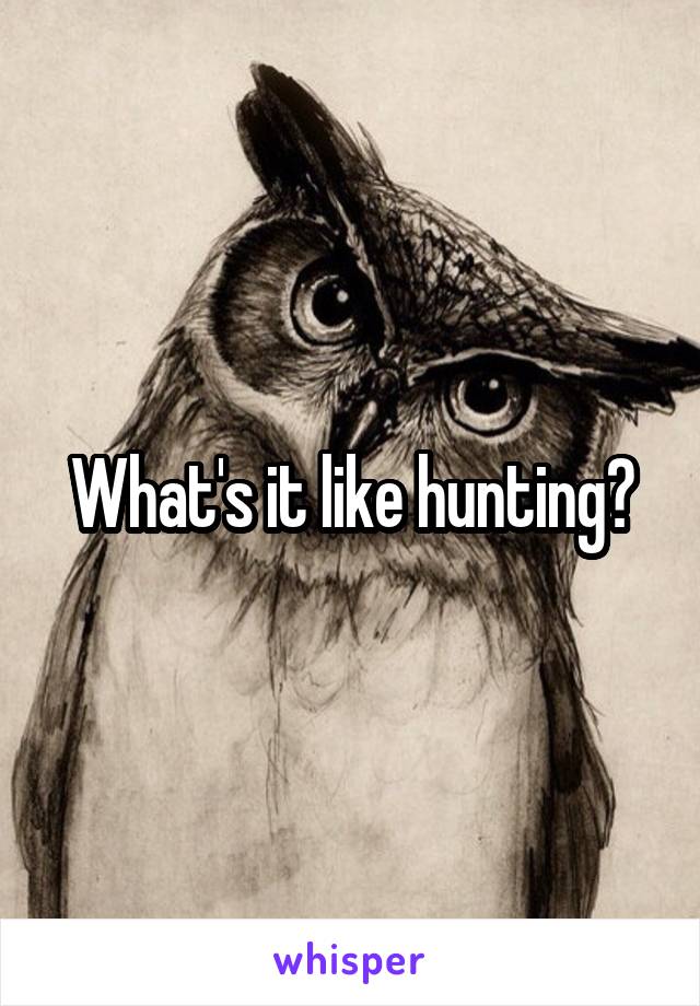 What's it like hunting?