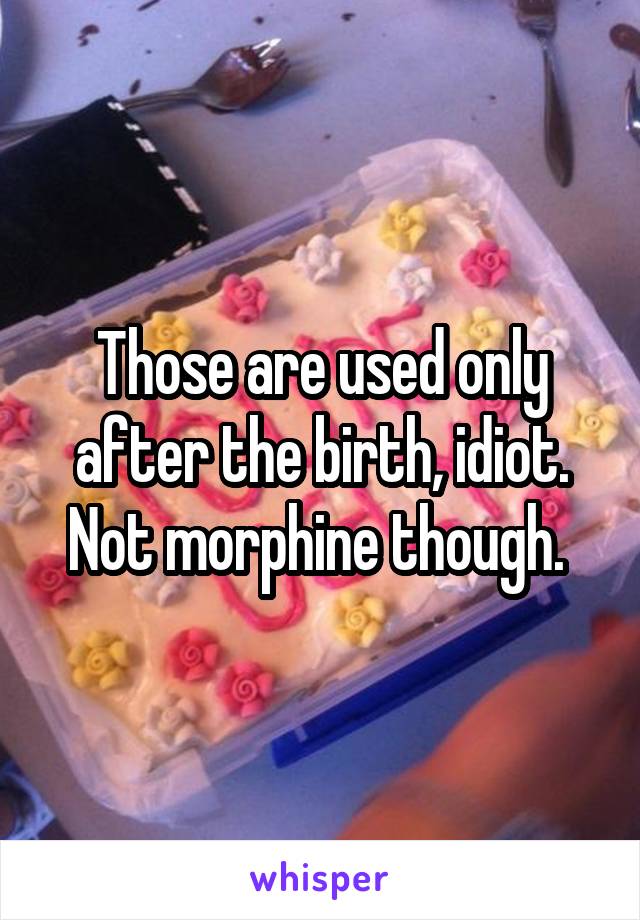 Those are used only after the birth, idiot. Not morphine though. 