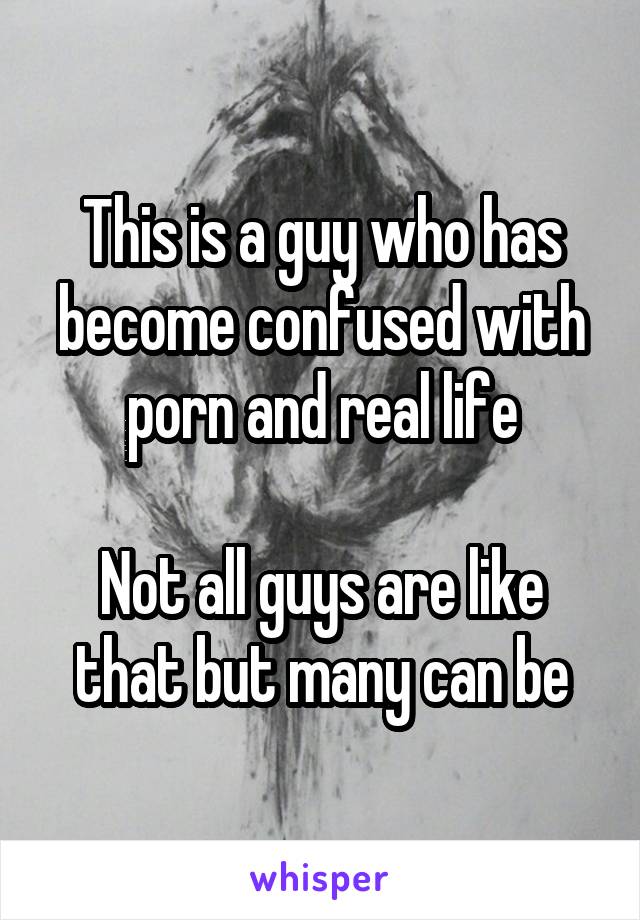 This is a guy who has become confused with porn and real life

Not all guys are like that but many can be