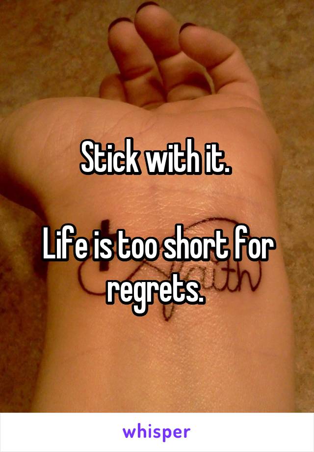 Stick with it. 

Life is too short for regrets. 