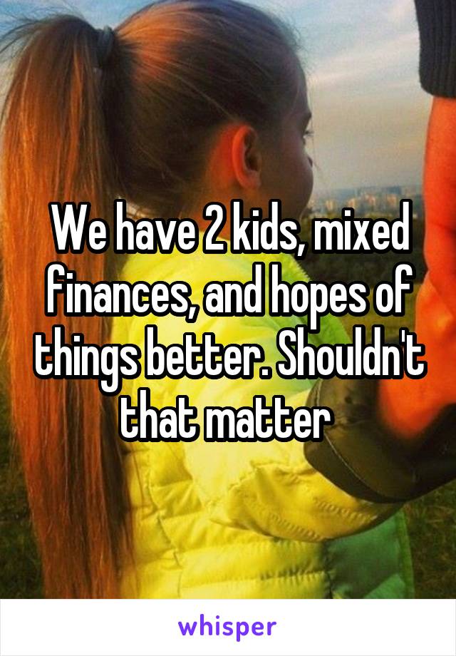 We have 2 kids, mixed finances, and hopes of things better. Shouldn't that matter 