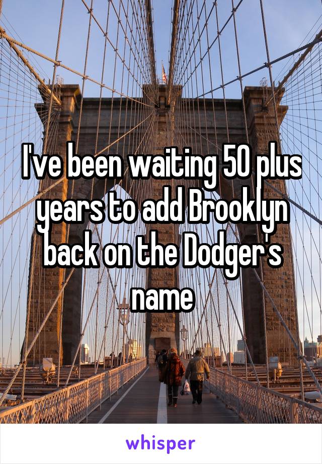 I've been waiting 50 plus years to add Brooklyn back on the Dodger's name