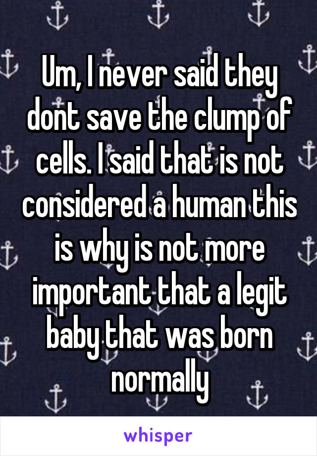 Um, I never said they dont save the clump of cells. I said that is not considered a human this is why is not more important that a legit baby that was born normally