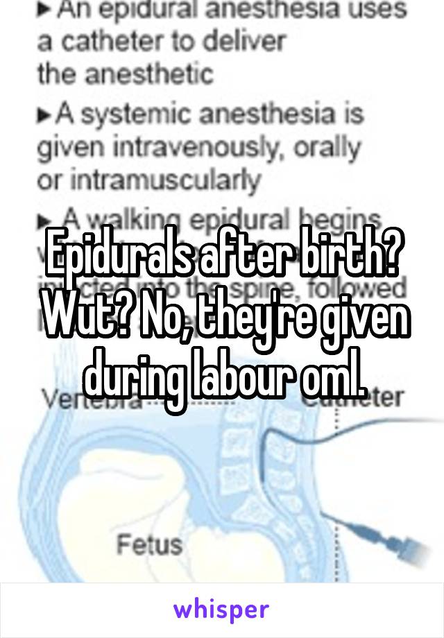 Epidurals after birth? Wut? No, they're given during labour oml.