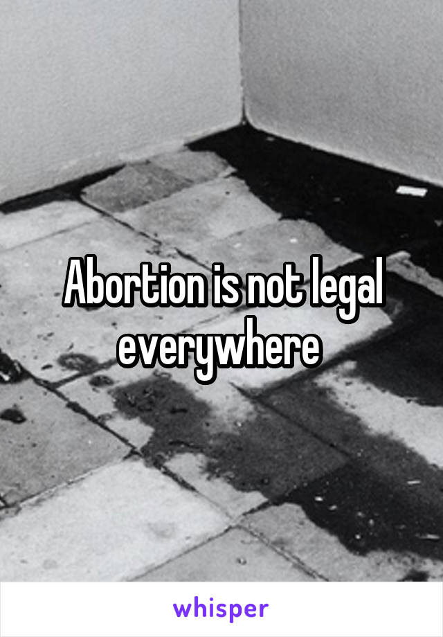 Abortion is not legal everywhere 