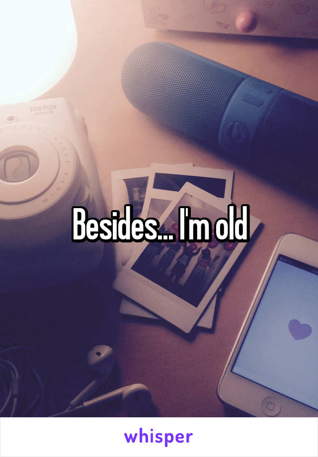 Besides... I'm old