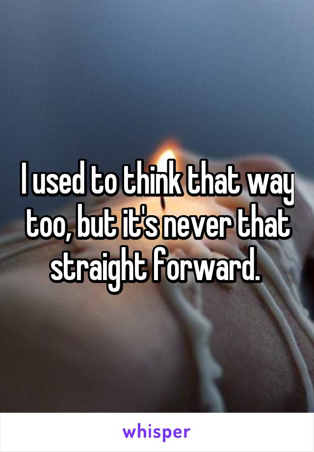 I used to think that way too, but it's never that straight forward. 